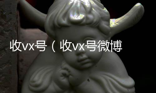 收vx号回收微信号（收vx号微博）