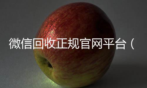 微信回收正规官网收vx平台（微信回收平台联系方式）